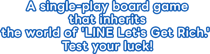 A single-play board game that inherits the world of 'LINE Let's Get Rich.' Test your luck!