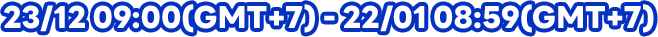 23/12 09:00(GMT+7) - 22/01 08:59(GMT+7)