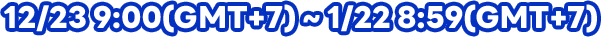 12/23 9:00(GMT+7) ~ 1/22 8:59(GMT+7)